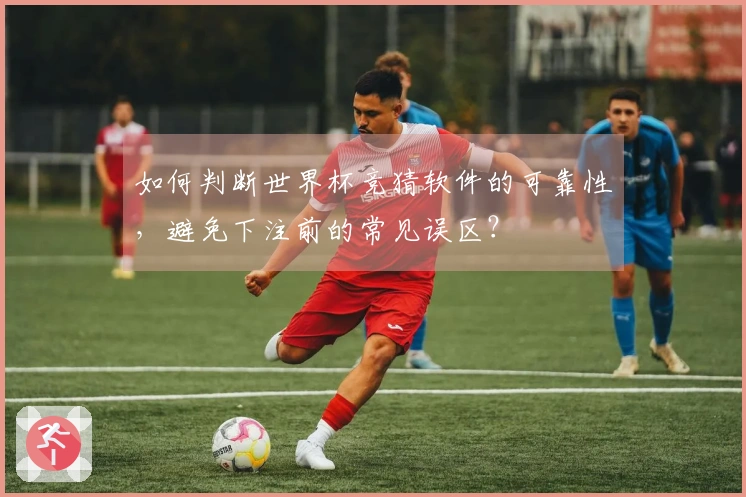 如何判断世界杯竞猜软件的可靠性，避免下注前的常见误区？