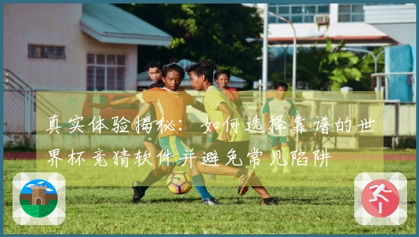 真实体验揭秘：如何选择靠谱的世界杯竞猜软件并避免常见陷阱