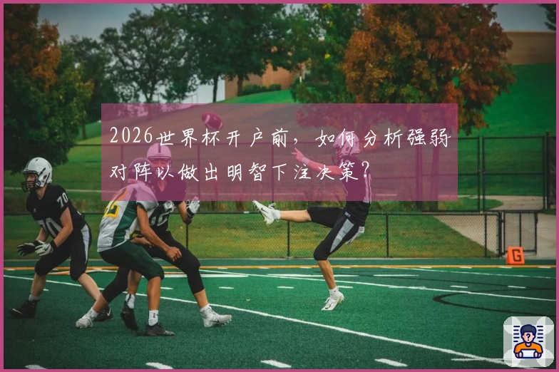 2026世界杯开户前，如何分析强弱对阵以做出明智下注决策？