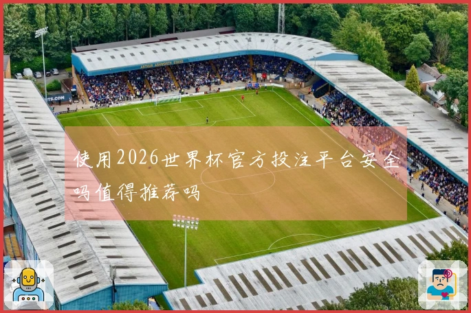 使用2026世界杯官方投注平台安全吗值得推荐吗