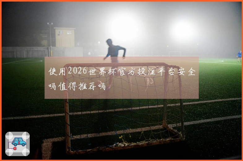 使用2026世界杯官方投注平台安全吗值得推荐吗