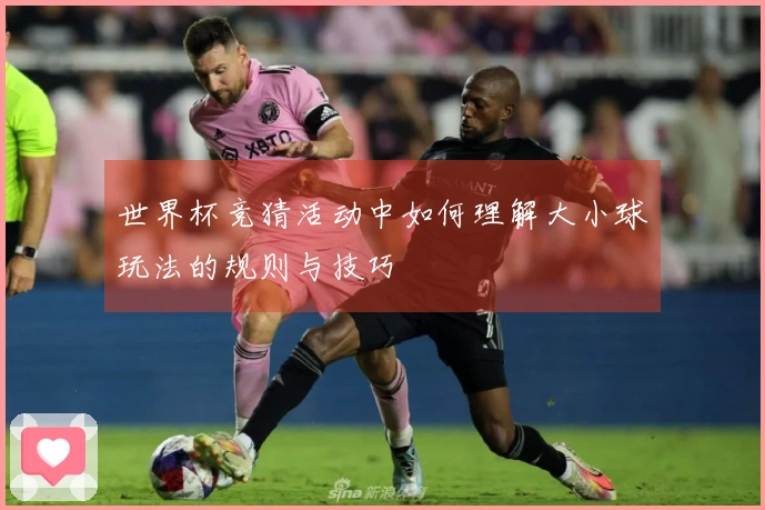 世界杯竞猜活动中如何理解大小球玩法的规则与技巧