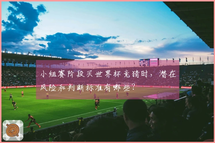 小组赛阶段买世界杯竞猜时，潜在风险和判断标准有哪些？